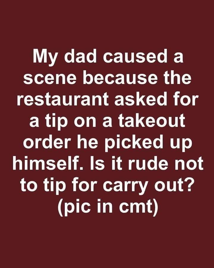 My dad caused a scene because the restaurant asked for a tip on a takeout order he picked up himself. Is it rude not to tip for carry out?. Full
