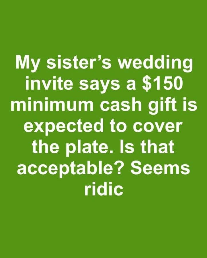 My sister sent out wedding invites with a note saying a minimum cash gift of $150 is expected to cover the cost of our plate. Is it acceptable to mandate a specific gift amount?