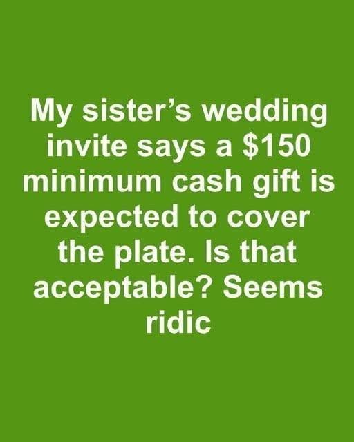 My sister sent out wedding invites with a note saying a minimum cash gift of $150 is expected to cover the cost of our plate. Is it acceptable to mandate a specific gift amount?